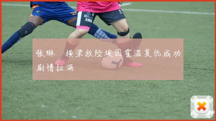 张琳芃横梁救险埃因霍温复仇成功剧情拉满
