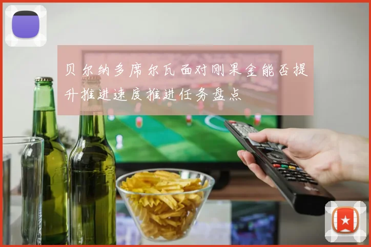贝尔纳多席尔瓦面对刚果金能否提升推进速度推进任务盘点