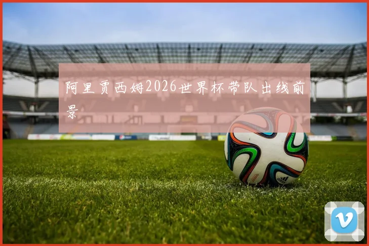 阿里贾西姆2026世界杯带队出线前景