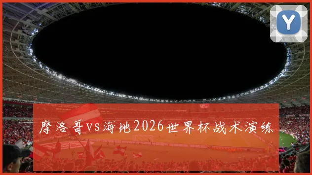 摩洛哥vs海地2026世界杯战术演练