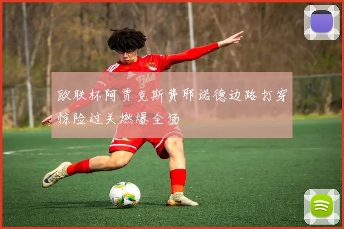 欧联杯阿贾克斯费耶诺德边路打穿惊险过关燃爆全场