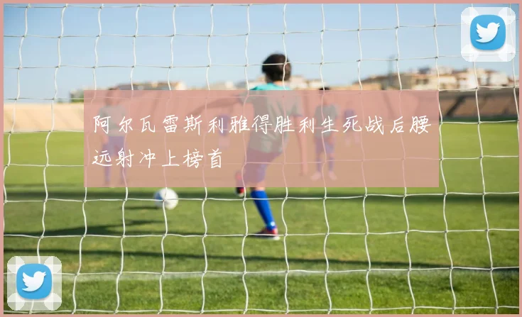 阿尔瓦雷斯利雅得胜利生死战后腰远射冲上榜首