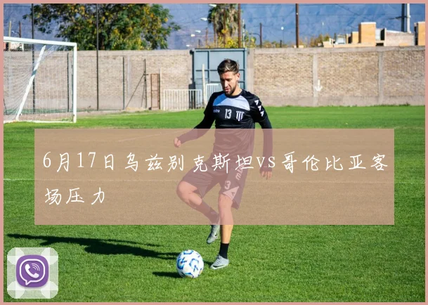 6月17日乌兹别克斯坦vs哥伦比亚客场压力