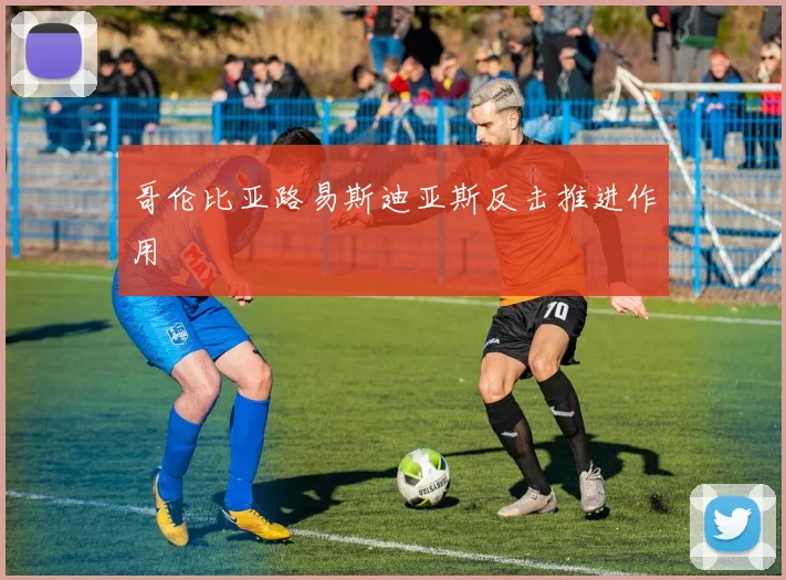 哥伦比亚路易斯迪亚斯反击推进作用