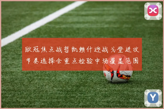 欧冠焦点战哲凯赖什迎战戈登进攻节奏选择会重点检验中场覆盖范围