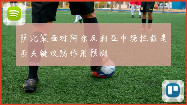 萨比策面对阿尔及利亚中场拦截是否关键攻防作用预测