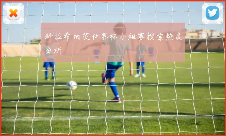 科拉希纳茨世界杯小组赛搜索热度分析