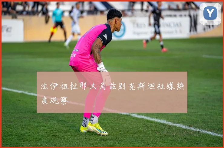 法伊祖拉耶夫乌兹别克斯坦社媒热度观察