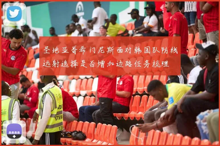 圣地亚哥希门尼斯面对韩国队防线远射选择是否增加边路任务梳理