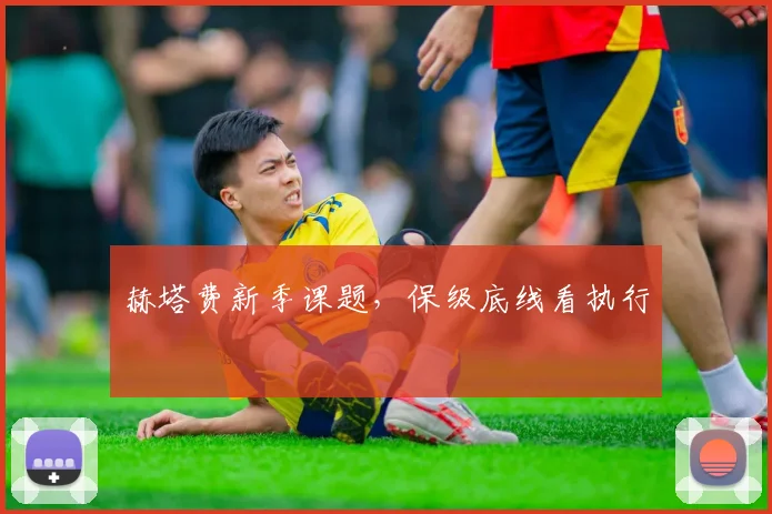 赫塔费新季课题,保级底线看执行