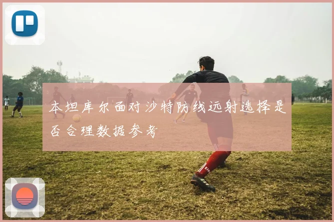 本坦库尔面对沙特防线远射选择是否合理数据参考