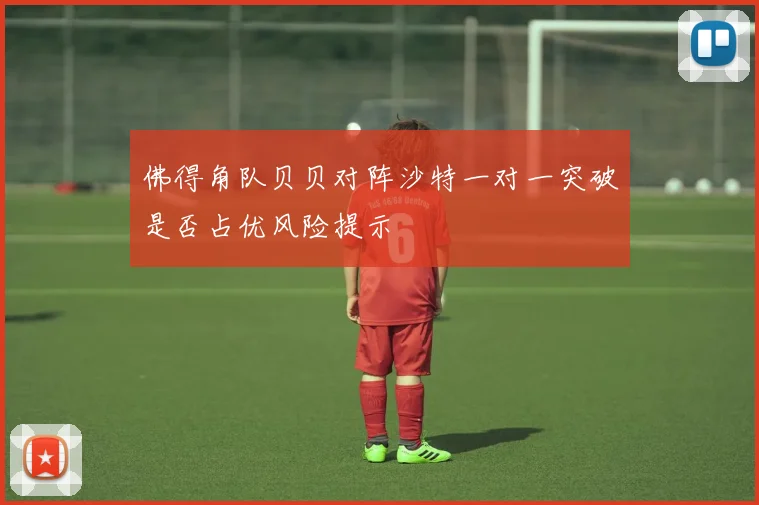 佛得角队贝贝对阵沙特一对一突破是否占优风险提示