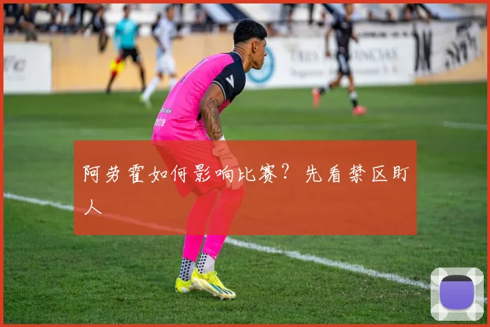 阿劳霍如何影响比赛?先看禁区盯人