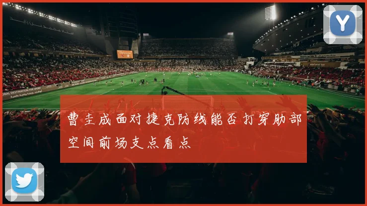 曹圭成面对捷克防线能否打穿肋部空间前场支点看点