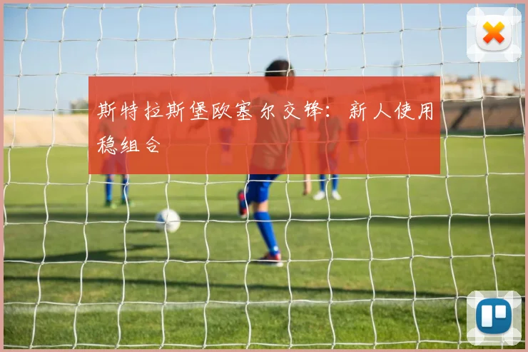斯特拉斯堡欧塞尔交锋:新人使用稳组合