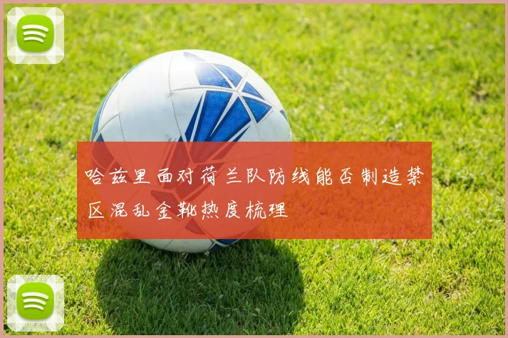 哈兹里面对荷兰队防线能否制造禁区混乱金靴热度梳理