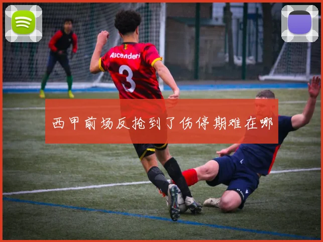 西甲前场反抢到了伤停期难在哪