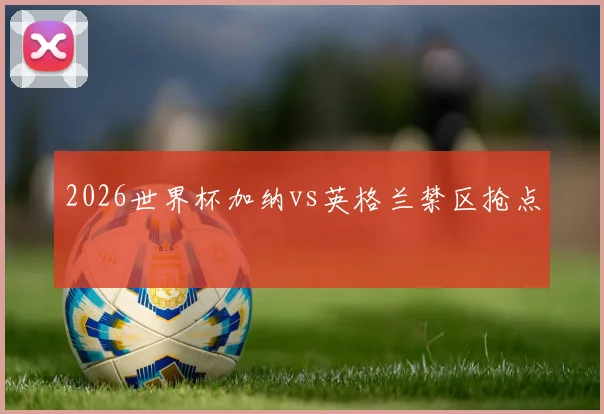 2026世界杯加纳vs英格兰禁区抢点