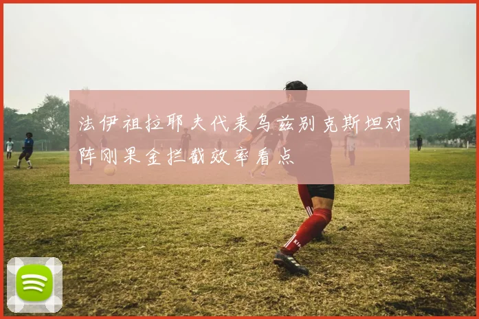 法伊祖拉耶夫代表乌兹别克斯坦对阵刚果金拦截效率看点