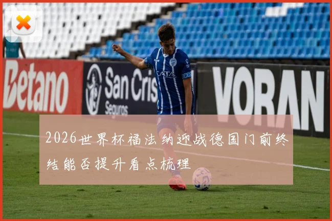 2026世界杯福法纳迎战德国门前终结能否提升看点梳理