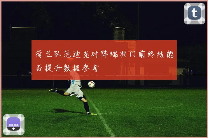荷兰队范迪克对阵瑞典门前终结能否提升数据参考