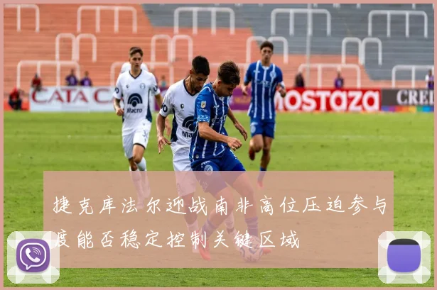 捷克库法尔迎战南非高位压迫参与度能否稳定控制关键区域