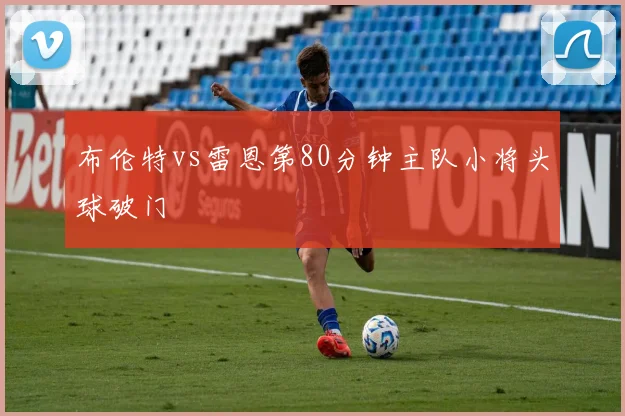 布伦特vs雷恩第80分钟主队小将头球破门