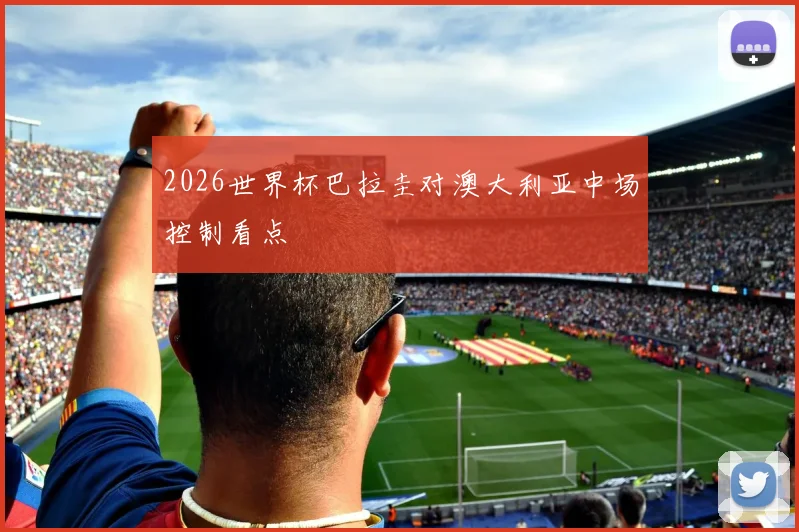 2026世界杯巴拉圭对澳大利亚中场控制看点