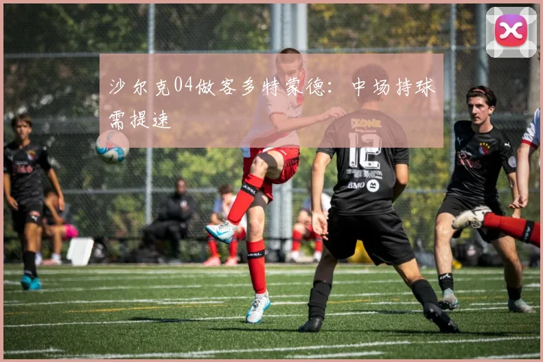 沙尔克04做客多特蒙德：中场持球需提速