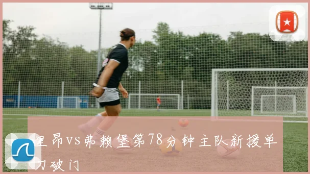 里昂vs弗赖堡第78分钟主队新援单刀破门
