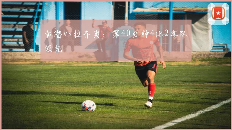 黄潜vs拉齐奥,第40分钟4比2客队领先