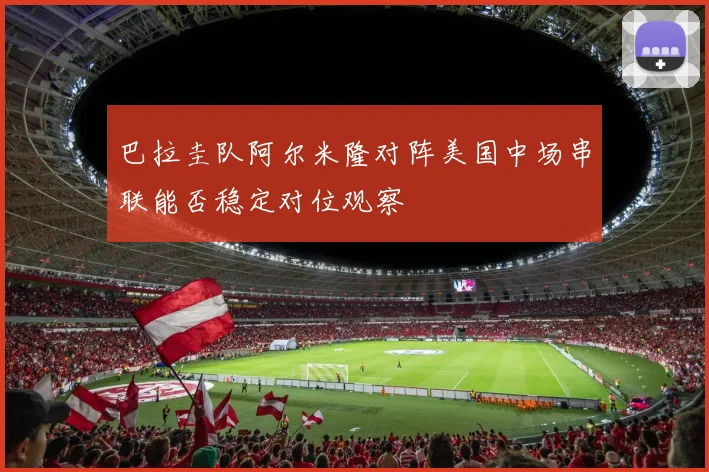 巴拉圭队阿尔米隆对阵美国中场串联能否稳定对位观察