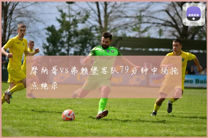 摩纳哥vs弗赖堡客队79分钟中场抢点绝杀
