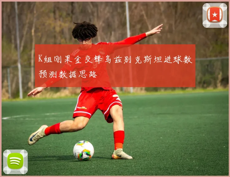 K组刚果金交锋乌兹别克斯坦进球数预测数据思路