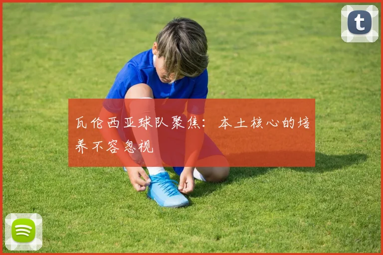 瓦伦西亚球队聚焦：本土核心的培养不容忽视