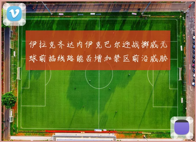 伊拉克齐达内伊克巴尔迎战挪威无球前插线路能否增加禁区前沿威胁