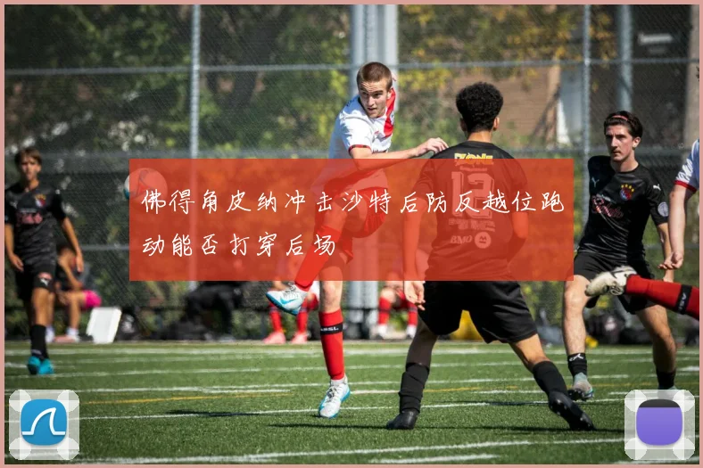 佛得角皮纳冲击沙特后防反越位跑动能否打穿后场