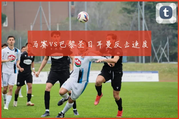 马赛vs巴黎圣日耳曼反击速度