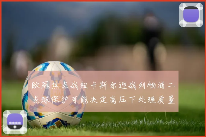 欧冠焦点战纽卡斯尔迎战利物浦二点球保护可能决定高压下处理质量