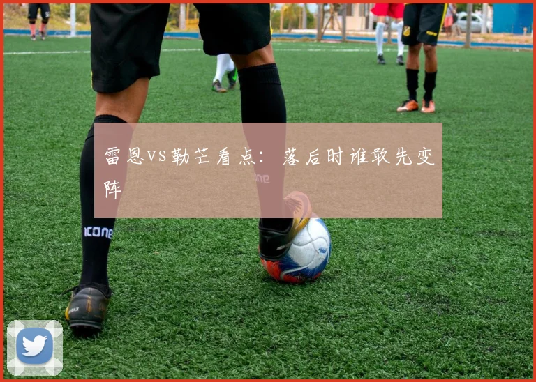 雷恩vs勒芒看点:落后时谁敢先变阵
