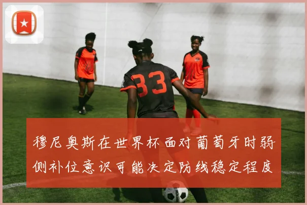 穆尼奥斯在世界杯面对葡萄牙时弱侧补位意识可能决定防线稳定程度