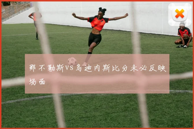 那不勒斯vs乌迪内斯比分未必反映场面