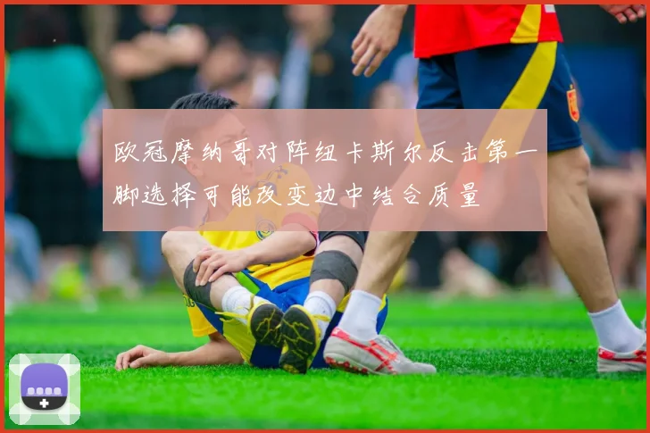 欧冠摩纳哥对阵纽卡斯尔反击第一脚选择可能改变边中结合质量