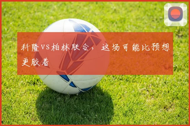 科隆vs柏林联合,这场可能比预想更胶着