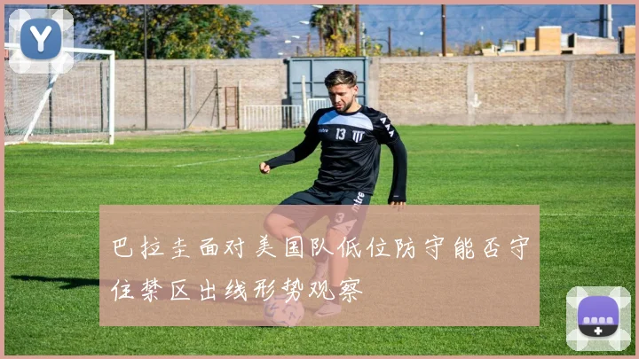巴拉圭面对美国队低位防守能否守住禁区出线形势观察