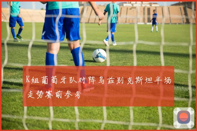 K组葡萄牙队对阵乌兹别克斯坦半场走势赛前参考