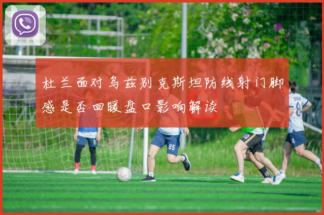 杜兰面对乌兹别克斯坦防线射门脚感是否回暖盘口影响解读