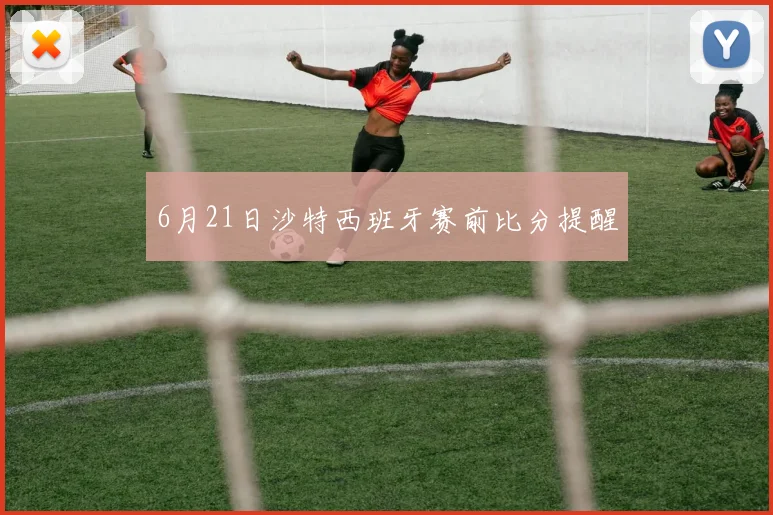 6月21日沙特西班牙赛前比分提醒