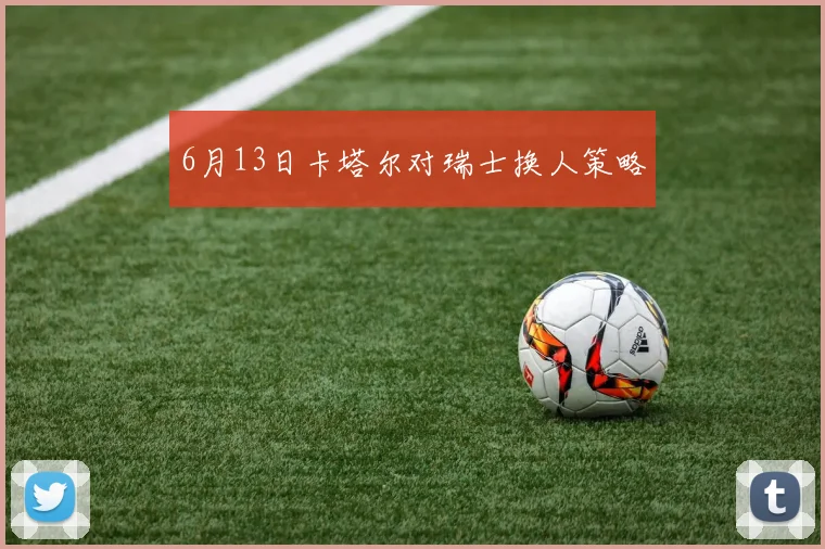 6月13日卡塔尔对瑞士换人策略